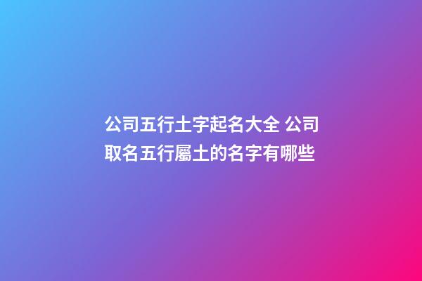 公司五行土字起名大全 公司取名五行屬土的名字有哪些-第1張-公司起名-玄機(jī)派